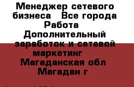 Менеджер сетевого бизнеса - Все города Работа » Дополнительный заработок и сетевой маркетинг   . Магаданская обл.,Магадан г.